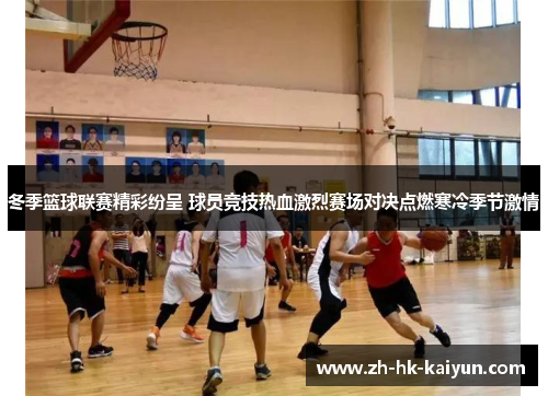 冬季篮球联赛精彩纷呈 球员竞技热血激烈赛场对决点燃寒冷季节激情 冬季篮球联赛精彩纷呈 球员竞技热血激烈赛场对决点燃寒冷季节激情
