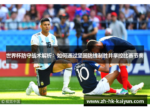 世界杯防守战术解析:如何通过坚固防线制胜并掌控比赛节奏 世界杯防守战术解析:如何通过坚固防线制胜并掌控比赛节奏