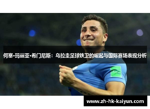 何塞·玛丽亚·希门尼斯:乌拉圭足球铁卫的崛起与国际赛场表现分析 何塞·玛丽亚·希门尼斯:乌拉圭足球铁卫的崛起与国际赛场表现分析
