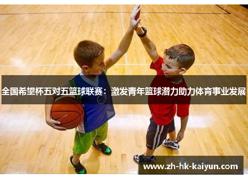 全国希望杯五对五篮球联赛：激发青年篮球潜力助力体育事业发展