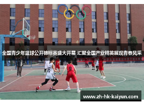 全国青少年篮球公开锦标赛盛大开幕 汇聚全国产业精英展现青春风采 全国青少年篮球公开锦标赛盛大开幕 汇聚全国产业精英展现青春风采
