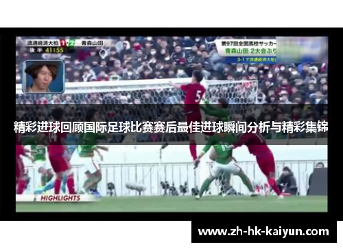 精彩进球回顾国际足球比赛赛后最佳进球瞬间分析与精彩集锦 精彩进球回顾国际足球比赛赛后最佳进球瞬间分析与精彩集锦