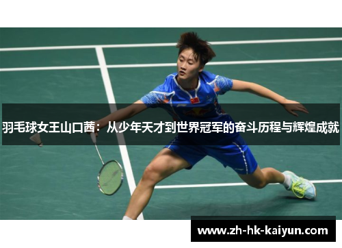 羽毛球女王山口茜:从少年天才到世界冠军的奋斗历程与辉煌成就 羽毛球女王山口茜:从少年天才到世界冠军的奋斗历程与辉煌成就