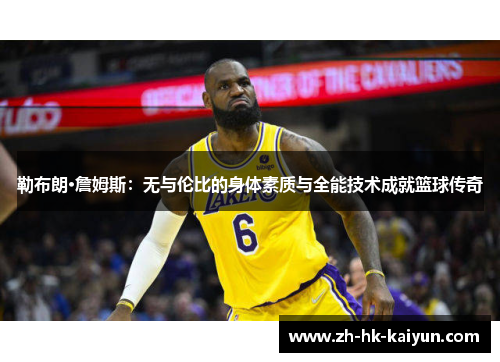 勒布朗·詹姆斯:无与伦比的身体素质与全能技术成就篮球传奇 勒布朗·詹姆斯:无与伦比的身体素质与全能技术成就篮球传奇