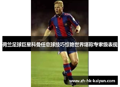 荷兰足球巨星科曼任意球技巧惊艳世界堪称专家级表现 荷兰足球巨星科曼任意球技巧惊艳世界堪称专家级表现