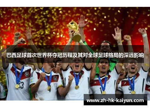 巴西足球首次世界杯夺冠历程及其对全球足球格局的深远影响 巴西足球首次世界杯夺冠历程及其对全球足球格局的深远影响