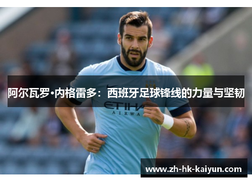 阿尔瓦罗·内格雷多:西班牙足球锋线的力量与坚韧 阿尔瓦罗·内格雷多:西班牙足球锋线的力量与坚韧