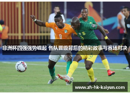 非洲杯四强强势崛起 各队晋级背后的精彩故事与赛场对决 非洲杯四强强势崛起 各队晋级背后的精彩故事与赛场对决