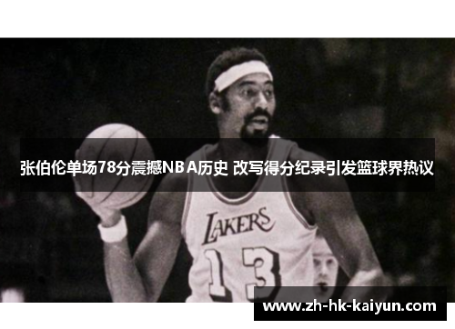 张伯伦单场78分震撼NBA历史 改写得分纪录引发篮球界热议