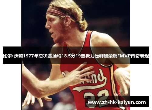 比尔·沃顿1977年总决赛场均18.5分19篮板力压群雄荣膺FMVP传奇表现 比尔·沃顿1977年总决赛场均18.5分19篮板力压群雄荣膺FMVP传奇表现