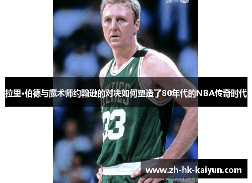拉里·伯德与魔术师约翰逊的对决如何塑造了80年代的NBA传奇时代