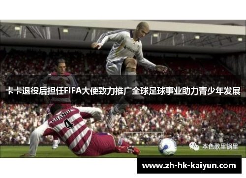 卡卡退役后担任FIFA大使致力推广全球足球事业助力青少年发展 卡卡退役后担任FIFA大使致力推广全球足球事业助力青少年发展