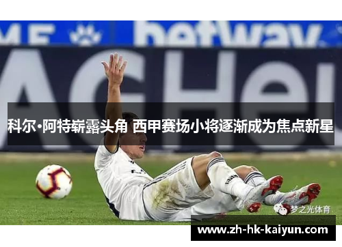 科尔·阿特崭露头角 西甲赛场小将逐渐成为焦点新星 科尔·阿特崭露头角 西甲赛场小将逐渐成为焦点新星
