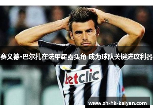 赛义德·巴尔扎在法甲崭露头角 成为球队关键进攻利器 赛义德·巴尔扎在法甲崭露头角 成为球队关键进攻利器