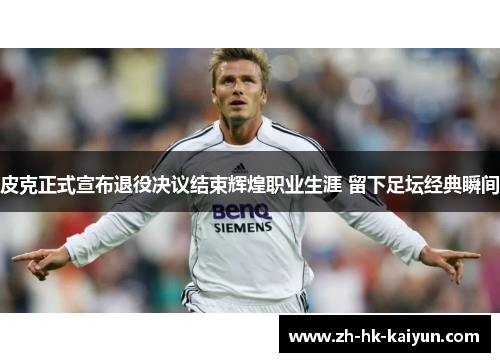 皮克正式宣布退役决议结束辉煌职业生涯 留下足坛经典瞬间 皮克正式宣布退役决议结束辉煌职业生涯 留下足坛经典瞬间