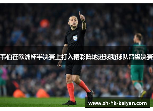 韦伯在欧洲杯半决赛上打入精彩阵地进球助球队晋级决赛