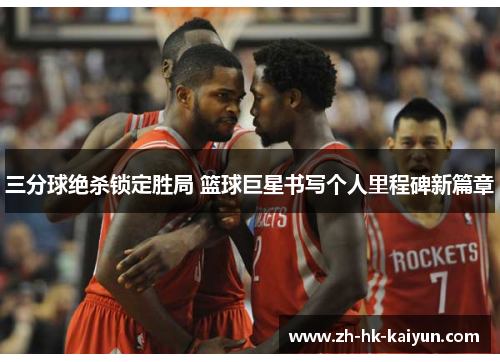 三分球绝杀锁定胜局 篮球巨星书写个人里程碑新篇章 三分球绝杀锁定胜局 篮球巨星书写个人里程碑新篇章