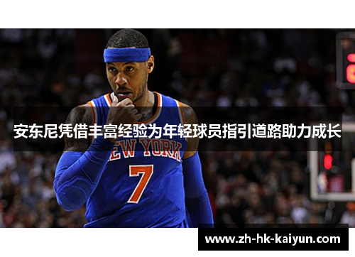 安东尼凭借丰富经验为年轻球员指引道路助力成长 安东尼凭借丰富经验为年轻球员指引道路助力成长