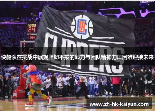 快船队在挑战中展现坚韧不拔的毅力与团队精神力压困难迎接未来 快船队在挑战中展现坚韧不拔的毅力与团队精神力压困难迎接未来