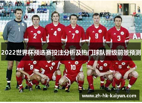 2022世界杯预选赛投注分析及热门球队晋级前景预测