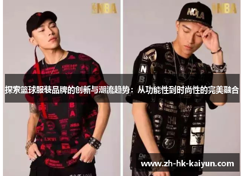 探索篮球服装品牌的创新与潮流趋势:从功能性到时尚性的完美融合 探索篮球服装品牌的创新与潮流趋势:从功能性到时尚性的完美融合