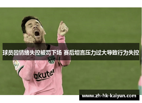 球员因情绪失控被罚下场 赛后坦言压力过大导致行为失控 球员因情绪失控被罚下场 赛后坦言压力过大导致行为失控