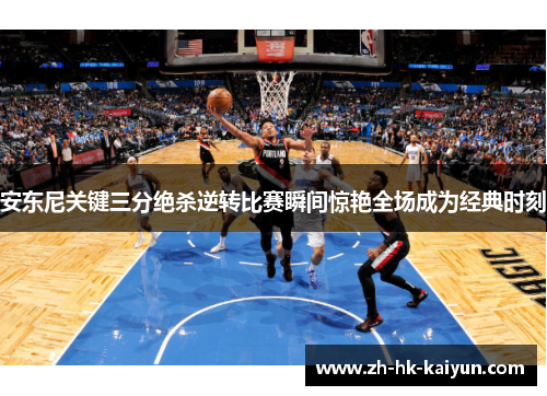 安东尼关键三分绝杀逆转比赛瞬间惊艳全场成为经典时刻 安东尼关键三分绝杀逆转比赛瞬间惊艳全场成为经典时刻