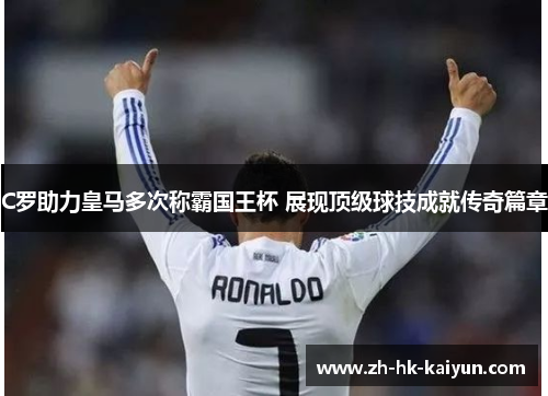 C罗助力皇马多次称霸国王杯 展现顶级球技成就传奇篇章