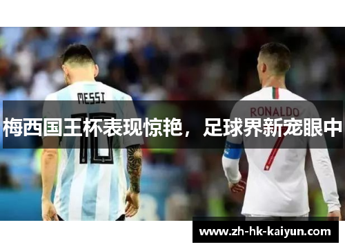 梅西国王杯表现惊艳,足球界新宠眼中 梅西国王杯表现惊艳,足球界新宠眼中