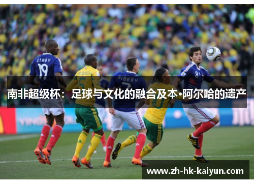 南非超级杯:足球与文化的融合及本·阿尔哈的遗产 南非超级杯:足球与文化的融合及本·阿尔哈的遗产