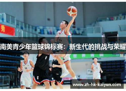南美青少年篮球锦标赛:新生代的挑战与荣耀 南美青少年篮球锦标赛:新生代的挑战与荣耀