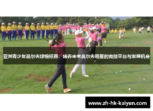 亚洲青少年高尔夫球锦标赛:培养未来高尔夫明星的竞技平台与发展机会 亚洲青少年高尔夫球锦标赛:培养未来高尔夫明星的竞技平台与发展机会