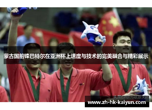 蒙古国前锋巴特尔在亚洲杯上速度与技术的完美融合与精彩展示