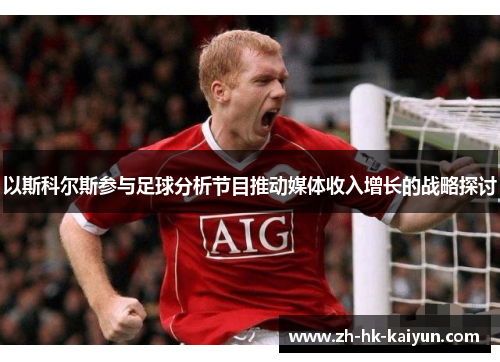 以斯科尔斯参与足球分析节目推动媒体收入增长的战略探讨