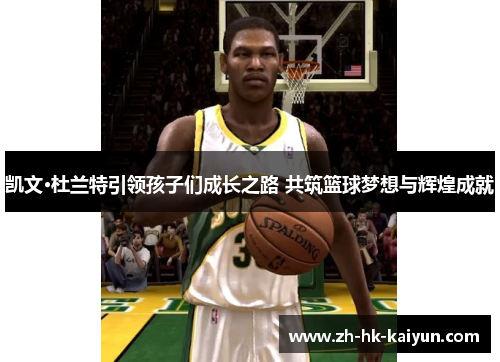 凯文·杜兰特引领孩子们成长之路 共筑篮球梦想与辉煌成就 凯文·杜兰特引领孩子们成长之路 共筑篮球梦想与辉煌成就