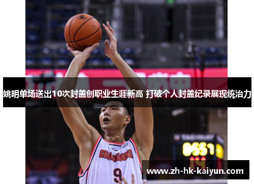 姚明单场送出10次封盖创职业生涯新高 打破个人封盖纪录展现统治力 姚明单场送出10次封盖创职业生涯新高 打破个人封盖纪录展现统治力