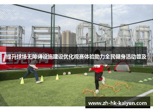 提升球场无障碍设施建设优化观赛体验助力全民健身活动普及