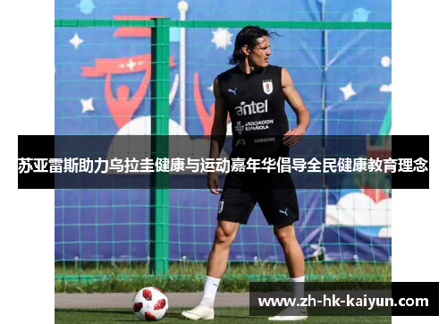 苏亚雷斯助力乌拉圭健康与运动嘉年华倡导全民健康教育理念 苏亚雷斯助力乌拉圭健康与运动嘉年华倡导全民健康教育理念