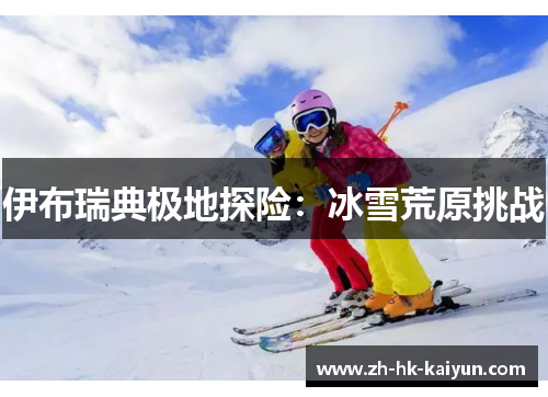 伊布瑞典极地探险:冰雪荒原挑战 伊布瑞典极地探险:冰雪荒原挑战