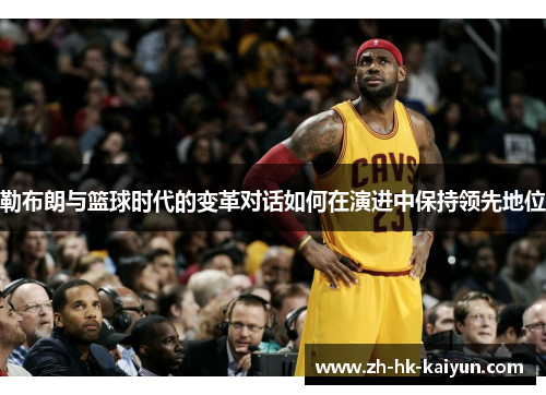 勒布朗与篮球时代的变革对话如何在演进中保持领先地位