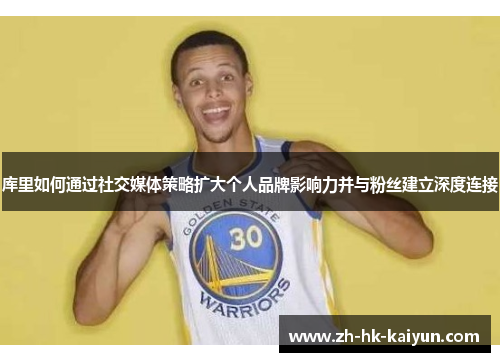 库里如何通过社交媒体策略扩大个人品牌影响力并与粉丝建立深度连接