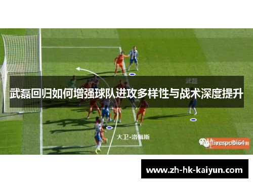 武磊回归如何增强球队进攻多样性与战术深度提升 武磊回归如何增强球队进攻多样性与战术深度提升