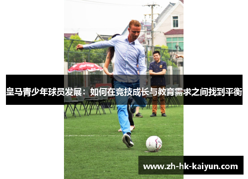 皇马青少年球员发展：如何在竞技成长与教育需求之间找到平衡