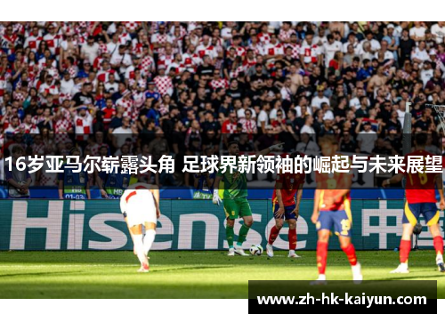 16岁亚马尔崭露头角 足球界新领袖的崛起与未来展望
