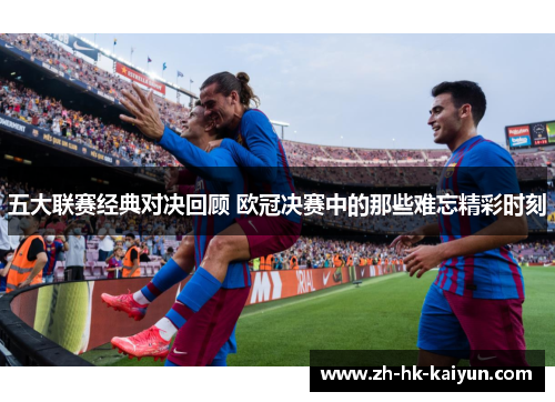 五大联赛经典对决回顾 欧冠决赛中的那些难忘精彩时刻 五大联赛经典对决回顾 欧冠决赛中的那些难忘精彩时刻