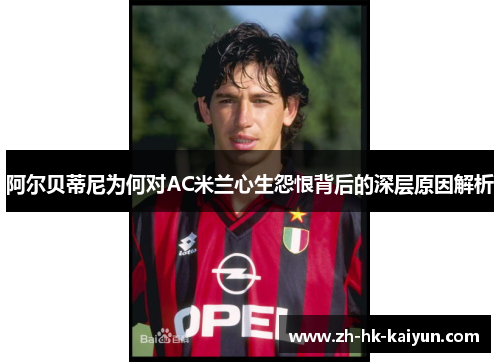 阿尔贝蒂尼为何对AC米兰心生怨恨背后的深层原因解析
