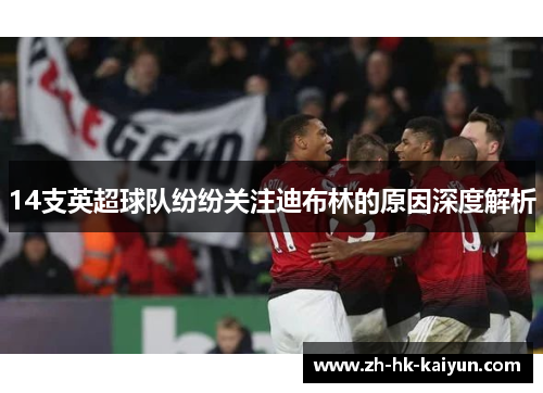 14支英超球队纷纷关注迪布林的原因深度解析 14支英超球队纷纷关注迪布林的原因深度解析