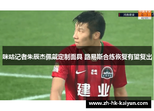 咪咕记者朱辰杰佩戴定制面具 路易斯合练恢复有望复出