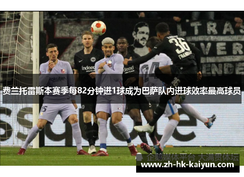 费兰托雷斯本赛季每82分钟进1球成为巴萨队内进球效率最高球员 费兰托雷斯本赛季每82分钟进1球成为巴萨队内进球效率最高球员