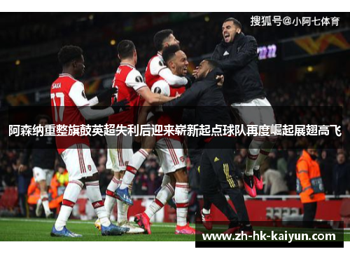 阿森纳重整旗鼓英超失利后迎来崭新起点球队再度崛起展翅高飞